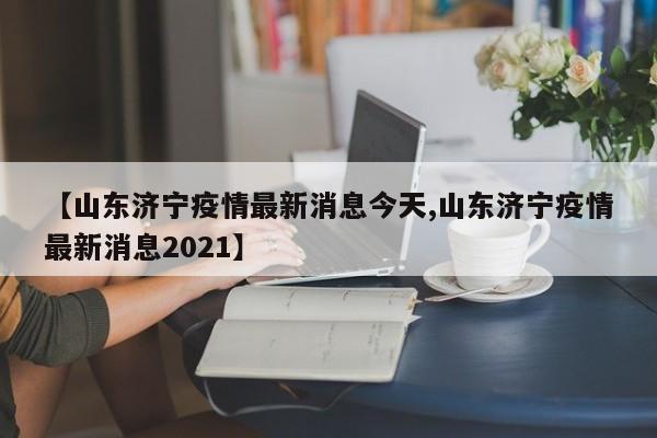 【山东济宁疫情最新消息今天,山东济宁疫情最新消息2021】