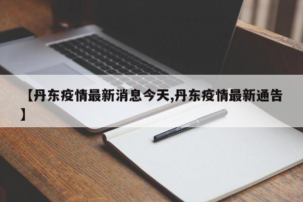 【丹东疫情最新消息今天,丹东疫情最新通告】