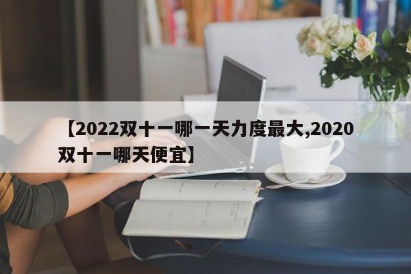 【2022双十一哪一天力度最大,2020双十一哪天便宜】