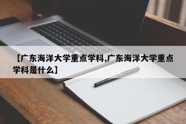 【广东海洋大学重点学科,广东海洋大学重点学科是什么】