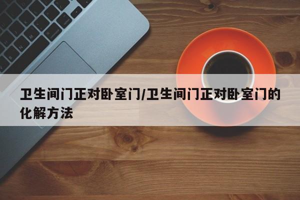卫生间门正对卧室门/卫生间门正对卧室门的化解方法