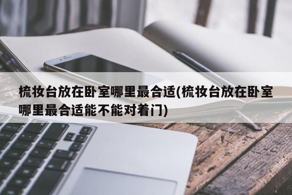 梳妆台放在卧室哪里最合适(梳妆台放在卧室哪里最合适能不能对着门)