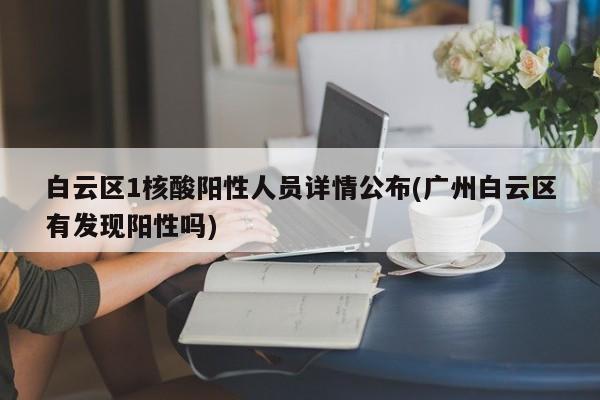 白云区1核酸阳性人员详情公布(广州白云区有发现阳性吗)