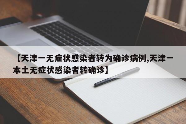 【天津一无症状感染者转为确诊病例,天津一本土无症状感染者转确诊】