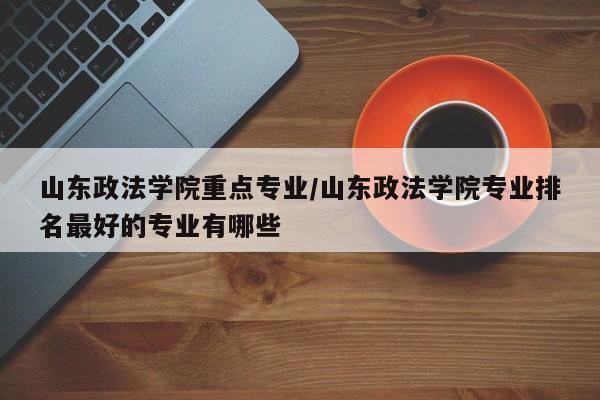 山东政法学院重点专业/山东政法学院专业排名最好的专业有哪些