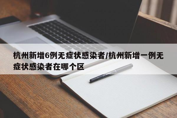 杭州新增6例无症状感染者/杭州新增一例无症状感染者在哪个区
