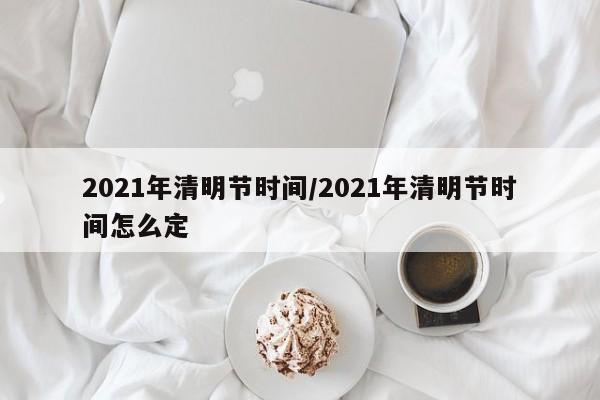 2021年清明节时间/2021年清明节时间怎么定
