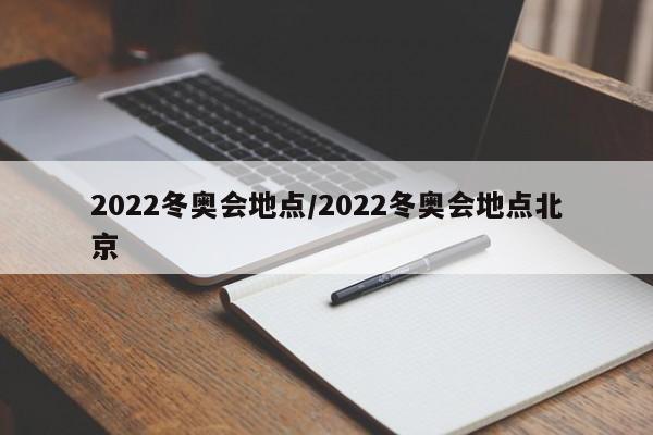 2022冬奥会地点/2022冬奥会地点北京