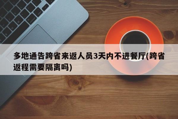 多地通告跨省来返人员3天内不进餐厅(跨省返程需要隔离吗)