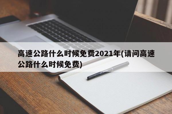 高速公路什么时候免费2021年(请问高速公路什么时候免费)