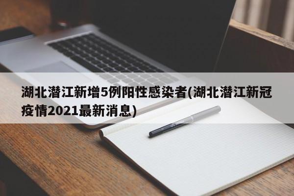 湖北潜江新增5例阳性感染者(湖北潜江新冠疫情2021最新消息)