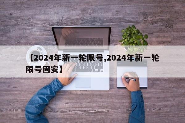 【2024年新一轮限号,2024年新一轮限号固安】