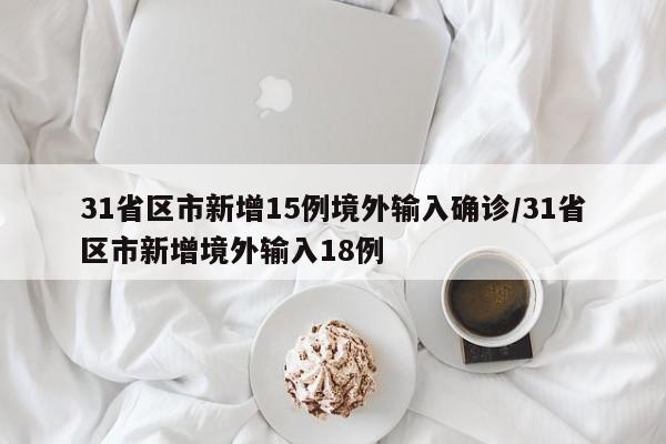 31省区市新增15例境外输入确诊/31省区市新增境外输入18例