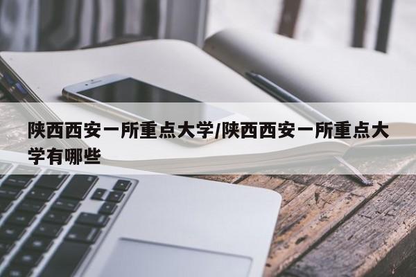 陕西西安一所重点大学/陕西西安一所重点大学有哪些