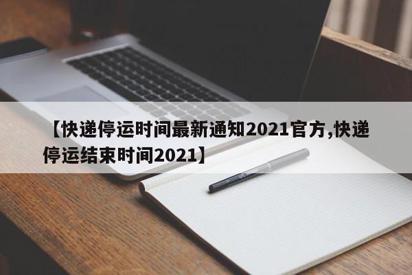 【快递停运时间最新通知2021官方,快递停运结束时间2021】