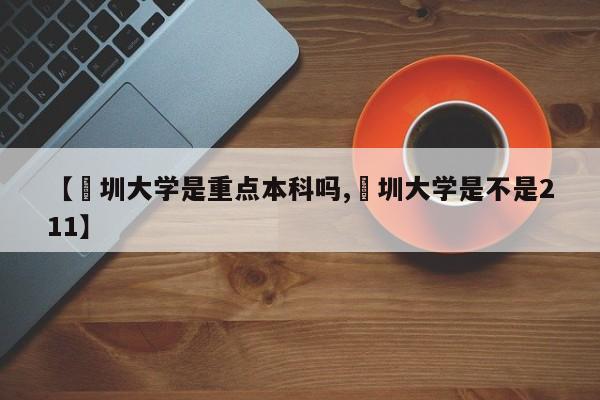 【堔圳大学是重点本科吗,堔圳大学是不是211】