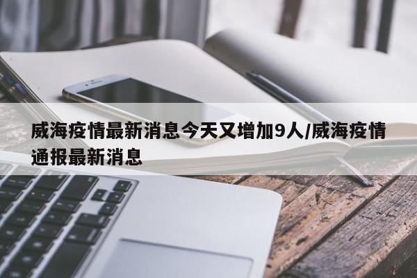 威海疫情最新消息今天又增加9人/威海疫情通报最新消息