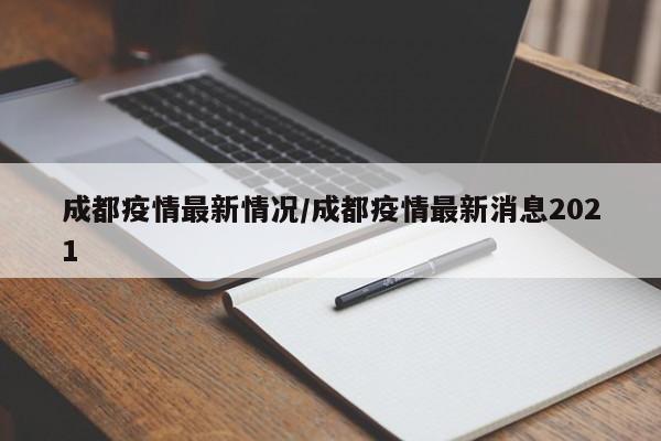 成都疫情最新情况/成都疫情最新消息2021