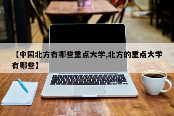 【中国北方有哪些重点大学,北方的重点大学有哪些】