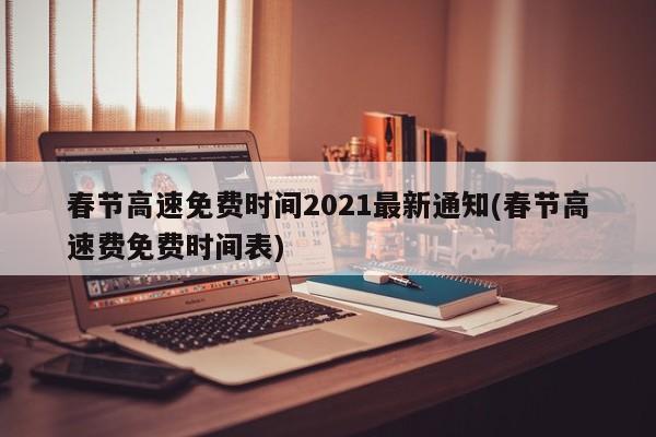 春节高速免费时间2021最新通知(春节高速费免费时间表)