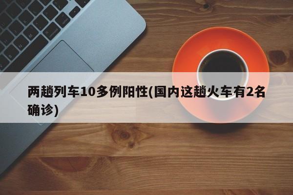 两趟列车10多例阳性(国内这趟火车有2名确诊)