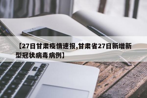 【27日甘肃疫情速报,甘肃省27日新增新型冠状病毒病例】