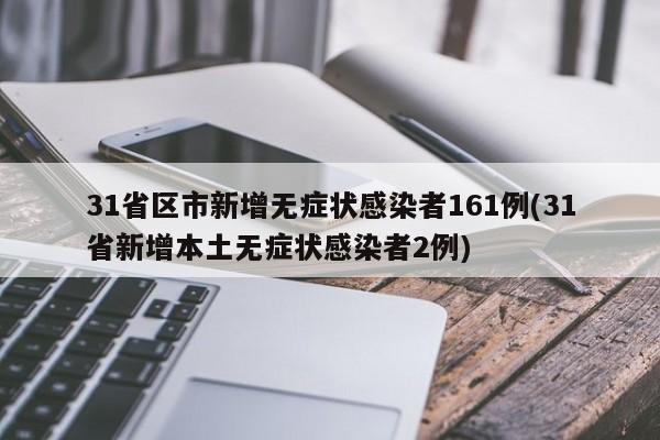 31省区市新增无症状感染者161例(31省新增本土无症状感染者2例)