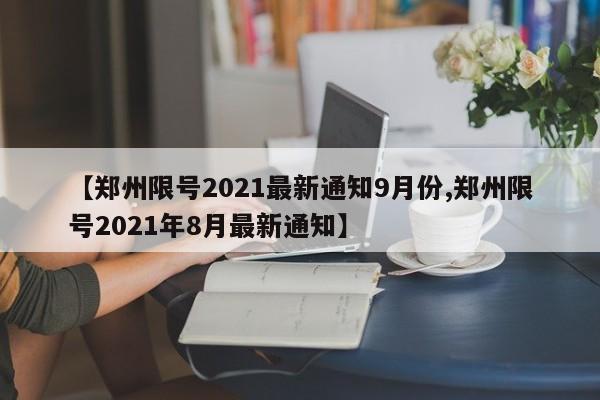 【郑州限号2021最新通知9月份,郑州限号2021年8月最新通知】