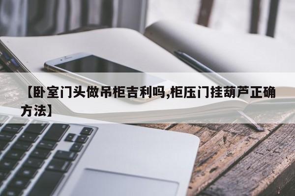 【卧室门头做吊柜吉利吗,柜压门挂葫芦正确方法】