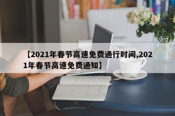 【2021年春节高速免费通行时间,2021年春节高速免费通知】