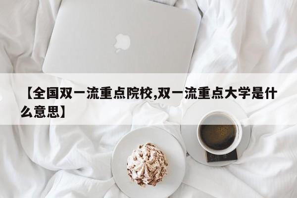 【全国双一流重点院校,双一流重点大学是什么意思】