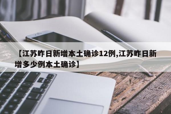 【江苏昨日新增本土确诊12例,江苏昨日新增多少例本土确诊】