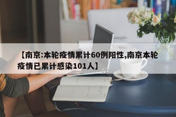 【南京:本轮疫情累计60例阳性,南京本轮疫情已累计感染101人】