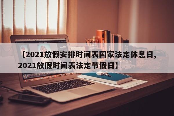 【2021放假安排时间表国家法定休息日,2021放假时间表法定节假日】