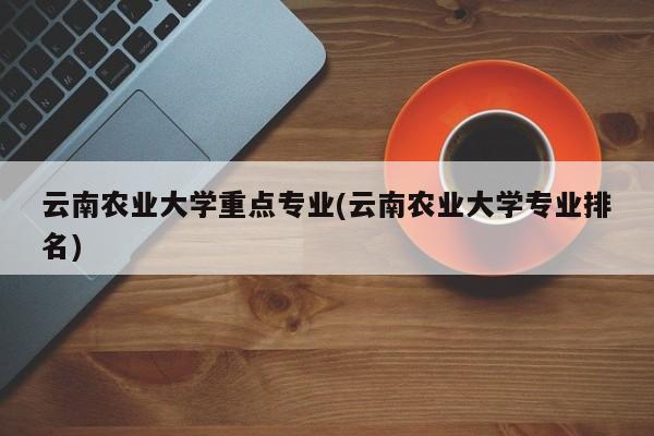 云南农业大学重点专业(云南农业大学专业排名)