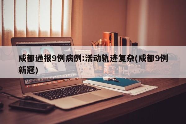 成都通报9例病例:活动轨迹复杂(成都9例新冠)