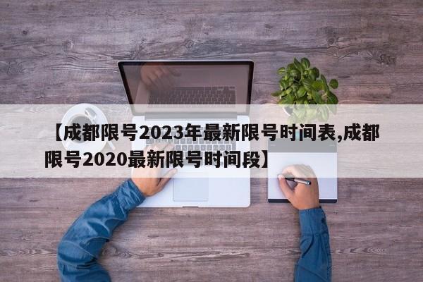 【成都限号2023年最新限号时间表,成都限号2020最新限号时间段】