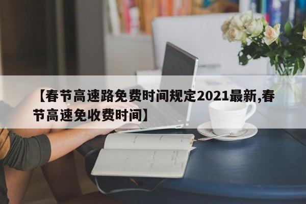 【春节高速路免费时间规定2021最新,春节高速免收费时间】