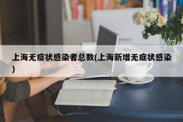 上海无症状感染者总数(上海新增无症状感染)