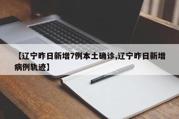 【辽宁昨日新增7例本土确诊,辽宁昨日新增病例轨迹】