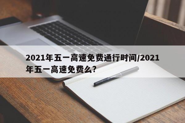 2021年五一高速免费通行时间/2021年五一高速免费么?