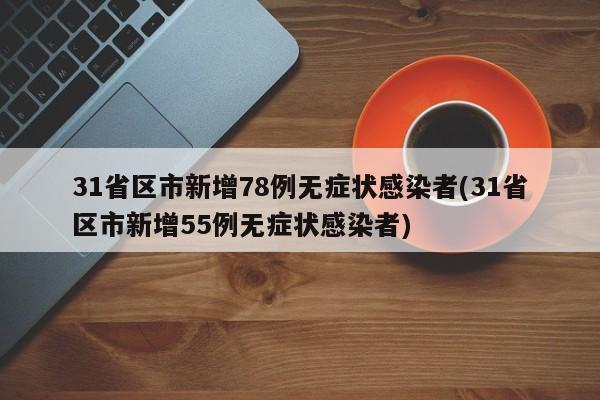 31省区市新增78例无症状感染者(31省区市新增55例无症状感染者)
