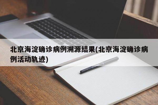 北京海淀确诊病例溯源结果(北京海淀确诊病例活动轨迹)