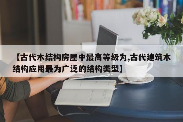 【古代木结构房屋中最高等级为,古代建筑木结构应用最为广泛的结构类型】