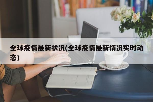 全球疫情最新状况(全球疫情最新情况实时动态)